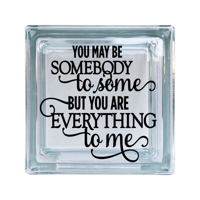 You May Be Somebody To Some Everything To Me Love Inspirational Vinyl Decal For Glass Blocks, Car, Computer, Wreath, Tile, Frames, A - image1